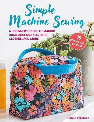 Simple Machine Sewing: 30 step-by-step projects - Angela Pressley