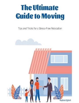 The Ultimate Guide to Moving - Tips and Tricks for a Stress-Free Relocation - Raylene Egbert