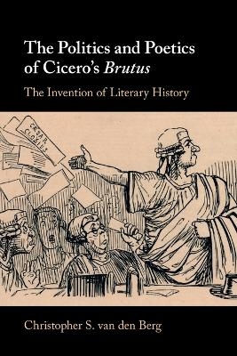 The Politics and Poetics of Cicero's Brutus - Christopher S. van den Berg