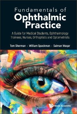 Fundamentals Of Ophthalmic Practice: A Guide For Medical Students, Ophthalmology Trainees, Nurses, Orthoptists And Optometrists - Thomas Sherman, William Spackman, Salman Waqar