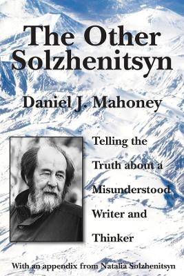 The Other Solzhenitsyn – Telling the Truth about a Misunderstood Writer and Thinker - Daniel J. Mahoney