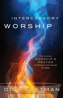 Intercessory Worship – Combining Worship and Prayer to Touch the Heart of God - Dick Eastman