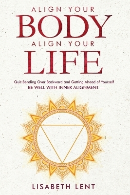 Align Your Body, Align Your Life - Lisabeth Lent