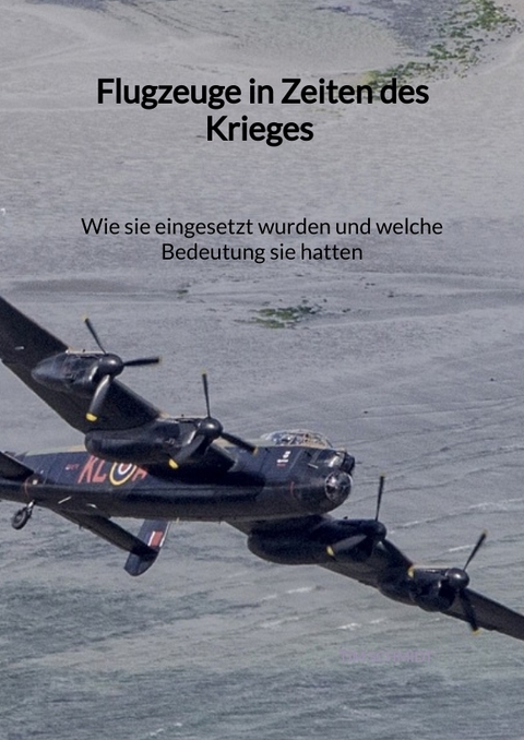 Flugzeuge in Zeiten des Krieges - Wie sie eingesetzt wurden und welche Bedeutung sie hatten - Tim Schmidt