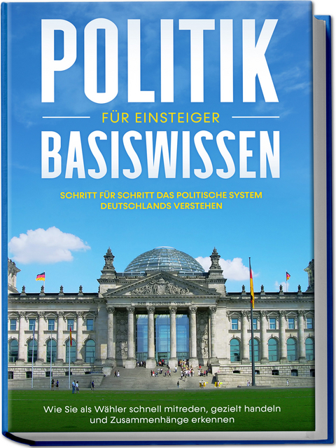 Politik Basiswissen für Einsteiger: Schritt für Schritt das politische System Deutschlands verstehen - Wie Sie als Wähler schnell mitreden, gezielt handeln und Zusammenhänge erkennen - Sebastian Kobus