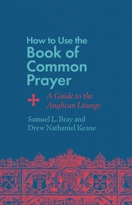 How to Use the Book of Common Prayer - Samuel L. Bray, Drew Nathaniel Keane