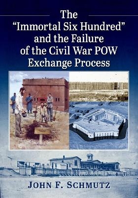 The ""Immortal Six Hundred"" and the Failure of the Civil War POW Exchange Process - John F. Schmutz