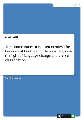 The United StatesÂ¿ forgotten creoles. The histories of Gullah and Chinook Jargon in the light of language change and creole classification - Marie Will