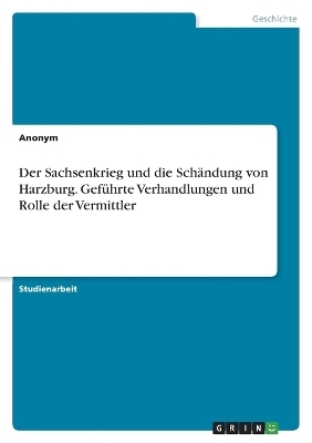 Der Sachsenkrieg und die SchÃ¤ndung von Harzburg. GefÃ¼hrte Verhandlungen und Rolle der Vermittler -  Anonymous