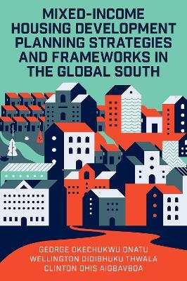 Mixed-Income Housing Development Planning Strategies and Frameworks in the Global South - George Okechukwu Onatu, Wellington Didibhuku Thwala, Clinton Ohis Aigbavboa