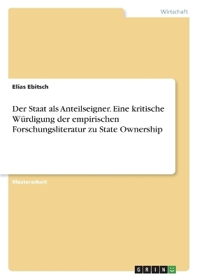 Der Staat als Anteilseigner. Eine kritische WÃ¼rdigung der empirischen Forschungsliteratur zu State Ownership - Elias Ebitsch