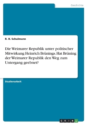 Die Weimarer Republik unter politischer Mitwirkung Heinrich BrÃ¼nings. Hat BrÃ¼ning der Weimarer Republik den Weg zum Untergang geebnet? - R. H. Schulmann