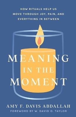 Meaning in the Moment – How Rituals Help Us Move through Joy, Pain, and Everything in Between - Amy F. Davis Abdallah