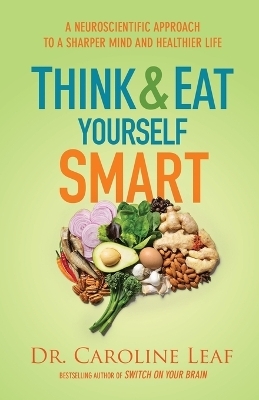 Think and Eat Yourself Smart – A Neuroscientific Approach to a Sharper Mind and Healthier Life - Dr. Caroline Leaf