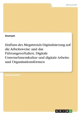 Einfluss des Megatrends Digitalisierung auf die Arbeitsweise und das FÃ¼hrungsverhalten. Digitale Unternehmenskultur und digitale Arbeits- und Organisationsformen -  Anonymous