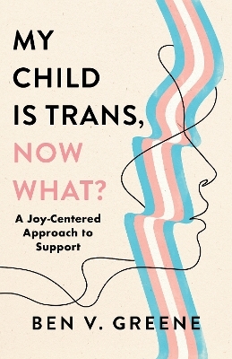 My Child Is Trans, Now What? - Ben V. Greene