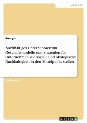 Nachhaltiges Unternehmertum. GeschÃ¤ftsmodelle und Strategien fÃ¼r Unternehmen, die soziale und Ã¶kologische Nachhaltigkeit in den Mittelpunkt stellen -  Anonymous