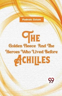 The Golden Fleece and the Heroes Who Lived Before Achilles - Padraic Colum