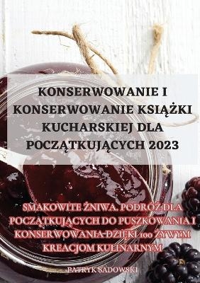 Konserwowanie I Konserwowanie Ksi&#260;&#379;ki Kucharskiej Dla Pocz&#260;tkuj&#260;cych 2023 -  Patryk Sadowski