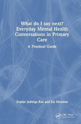 What do I say next? Everyday Mental Health Conversations in Primary Care - Sophie Jadwiga Ball, Liz Moulton