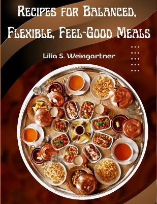 Recipes for Balanced, Flexible, Feel-Good Meals -  Lilia S Weingartner