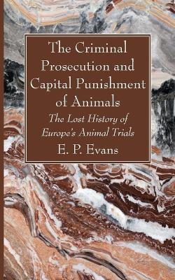 The Criminal Prosecution and Capital Punishment of Animals - E P Evans