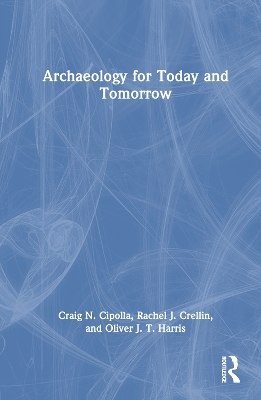 Archaeology for Today and Tomorrow - Craig N. Cipolla, Rachel J. Crellin, Oliver J. T. Harris
