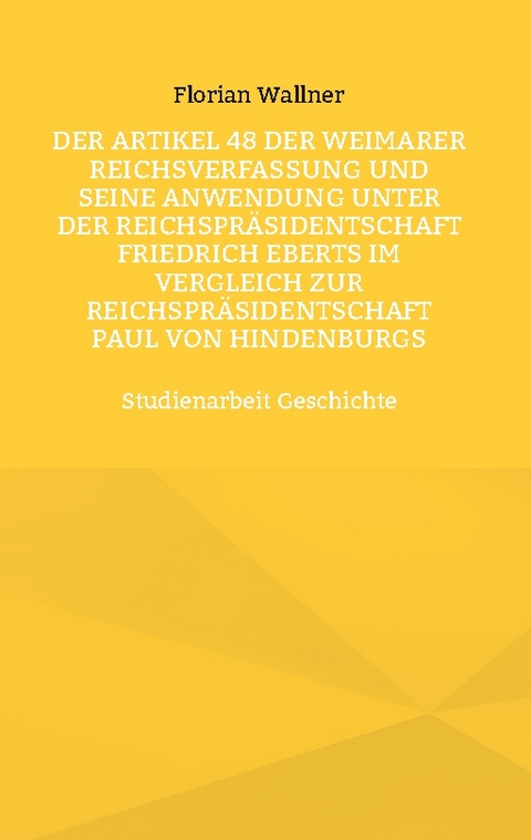 Der Artikel 48 der Weimarer Reichsverfassung und seine Anwendung unter der Reichspräsidentschaft Friedrich Eberts im Vergleich zur Reichspräsidentschaft Paul von Hindenburgs - Florian Wallner