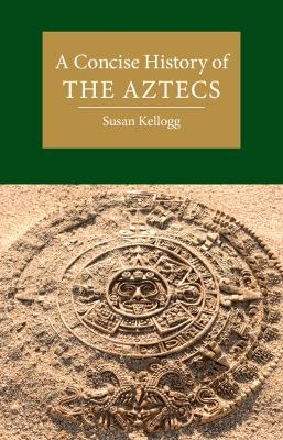 A Concise History of the Aztecs - Susan Kellogg