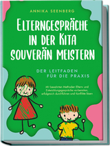 Elterngespräche in der Kita souverän meistern - Der Leitfaden für die Praxis: Mit bewährten Methoden Eltern- und Entwicklungsgespräche vorbereiten, erfolgreich durchführen und Konflikte lösen - Annika Seenberg