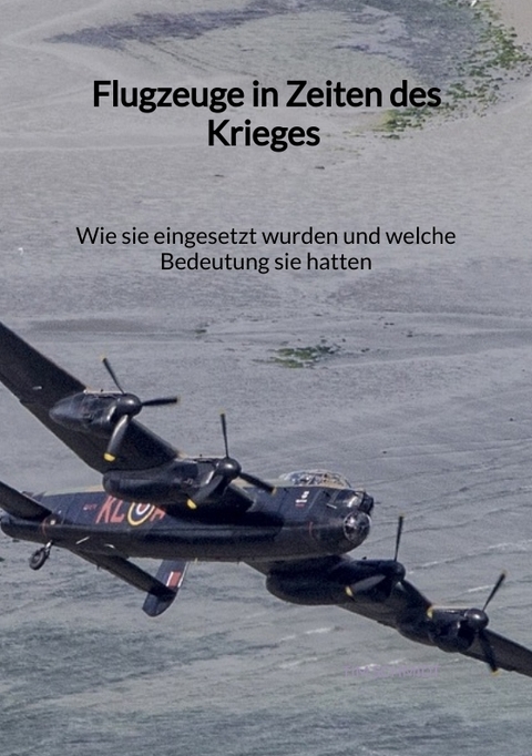 Flugzeuge in Zeiten des Krieges - Wie sie eingesetzt wurden und welche Bedeutung sie hatten - Tim Schmidt