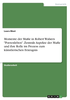 Momente der MuÃe in Robert Walsers "Poetenleben". Zentrale Aspekte der MuÃe und ihre Rolle im Prozess zum kÃ¼nstlerischen Erzeugnis - Laura Most