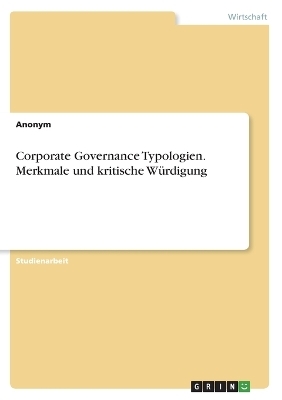 Corporate Governance Typologien. Merkmale und kritische WÃ¼rdigung -  Anonymous