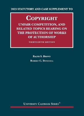 2023 Statutory and Case Supplement to Copyright, Unfair Competition, and Related Topics Bearing on the Protection of Works of Authorship - Ralph S. Brown, Robert C. Denicola