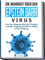 Die Wahrheit über den Epstein Barr Virus: Von der Diagnose über die Therapie und den Umgang mit EBV im Alltag bis zur Heilung - Anna-Lena Tesche