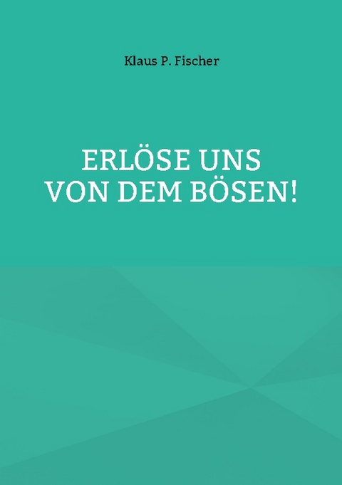 Erlöse uns von dem Bösen! - Klaus P. Fischer