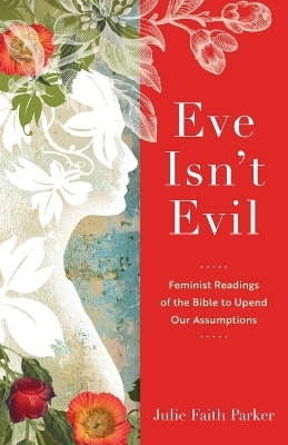 Eve Isn`t Evil – Feminist Readings of the Bible to Upend Our Assumptions - Julie Faith Parker
