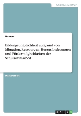 Bildungsungleichheit aufgrund von Migration. Ressourcen, Herausforderungen und FÃ¶rdermÃ¶glichkeiten der Schulsozialarbeit -  Anonymous