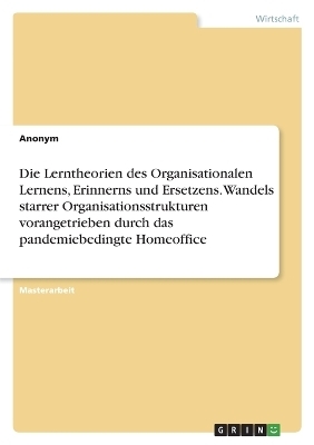 Die Lerntheorien des Organisationalen Lernens, Erinnerns und Ersetzens. Wandels starrer Organisationsstrukturen vorangetrieben durch das pandemiebedingte Homeoffice -  Anonymous