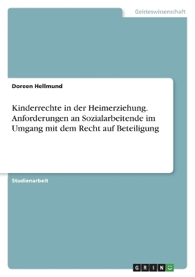 Kinderrechte in der Heimerziehung. Anforderungen an Sozialarbeitende im Umgang mit dem Recht auf Beteiligung - Doreen Hellmund