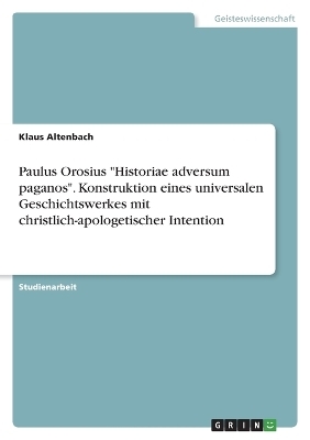 Paulus Orosius "Historiae adversum paganos". Konstruktion eines universalen Geschichtswerkes mit christlich-apologetischer Intention - Klaus Altenbach