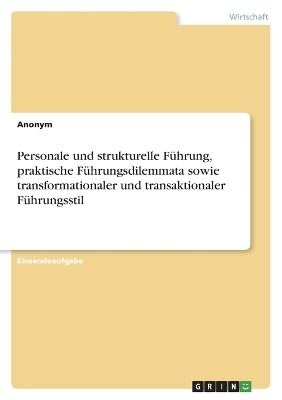 Personale und strukturelle FÃ¼hrung, praktische FÃ¼hrungsdilemmata sowie transformationaler und transaktionaler FÃ¼hrungsstil -  Anonymous