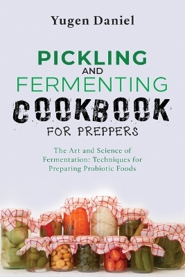 Pickling and Fermenting Cookbook for Preppers - Yugen Daniel