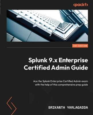 Splunk 9.x Enterprise Certified Admin Guide - Srikanth Yarlagadda