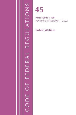 Code of Federal Regulations, TITLE 45 PUBLIC WELFARE 500-1199, Revised as of October 1, 2022 -  Office of The Federal Register (U.S.)