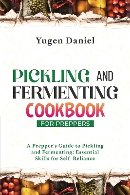 Pickling and Fermenting Cookbook for Preppers - Yugen Daniel