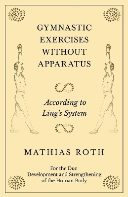 Gymnastic Exercises Without Apparatus - According to Ling's System - For the Due Development and Strengthening of the Human Body - Mathias Roth