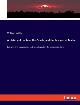 A History of the Law, the Courts, and the Lawyers of Maine - William Willis