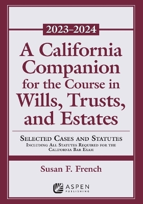 A California Companion for the Course in Wills, Trusts, and Estates 2023-2024 - Susan F French