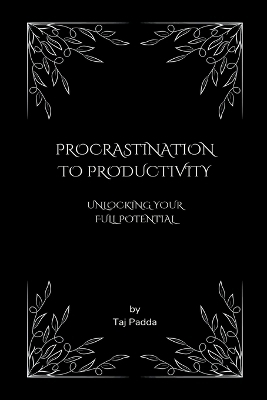 Procrastination to Productivity - Unlocking Your Full Potential - Taj Padda